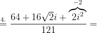 \dpi{120} \overset{4.}{=}\frac{64+16\sqrt{2}i+\overset{-2}{\overbrace{2i^{2}}}}{121}=
